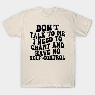 don't talk to me i need to chart and have no self-control T-Shirt